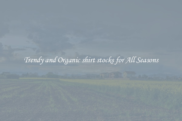 Trendy and Organic shirt stocks for All Seasons