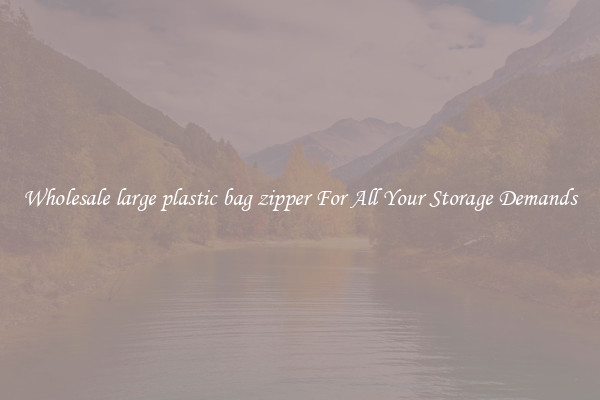 Wholesale large plastic bag zipper For All Your Storage Demands
