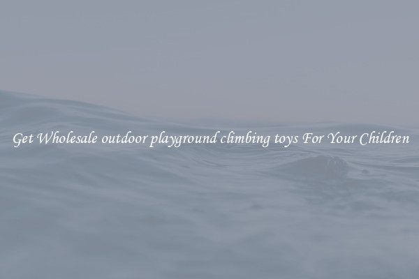 Get Wholesale outdoor playground climbing toys For Your Children