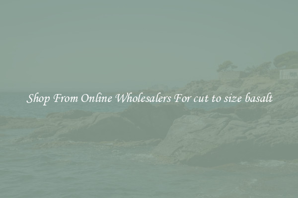 Shop From Online Wholesalers For cut to size basalt