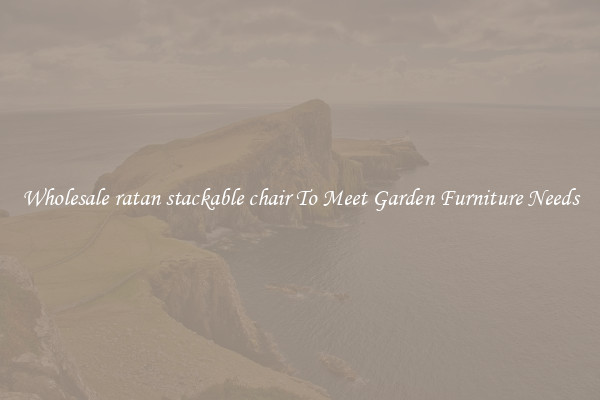Wholesale ratan stackable chair To Meet Garden Furniture Needs