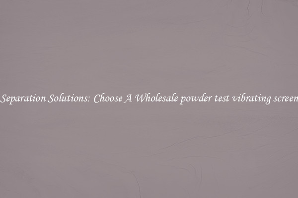 Separation Solutions: Choose A Wholesale powder test vibrating screen