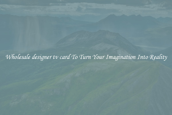 Wholesale designer tv card To Turn Your Imagination Into Reality