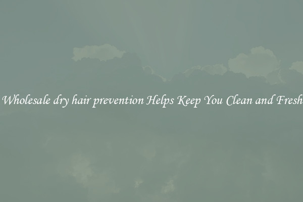 Wholesale dry hair prevention Helps Keep You Clean and Fresh