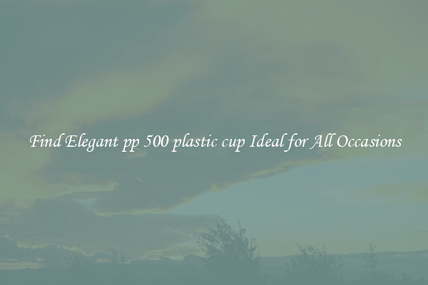 Find Elegant pp 500 plastic cup Ideal for All Occasions