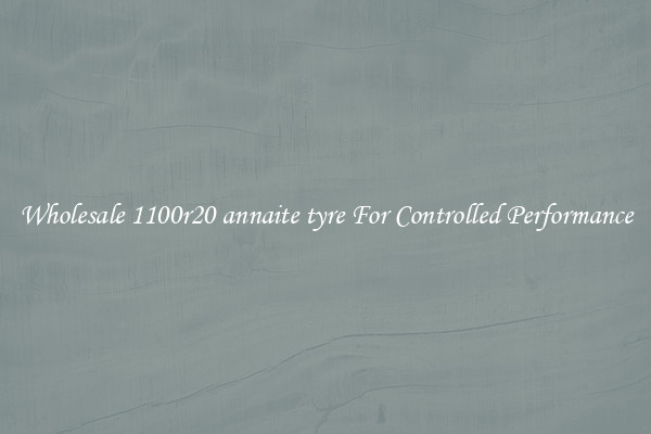 Wholesale 1100r20 annaite tyre For Controlled Performance