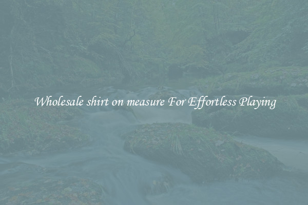 Wholesale shirt on measure For Effortless Playing