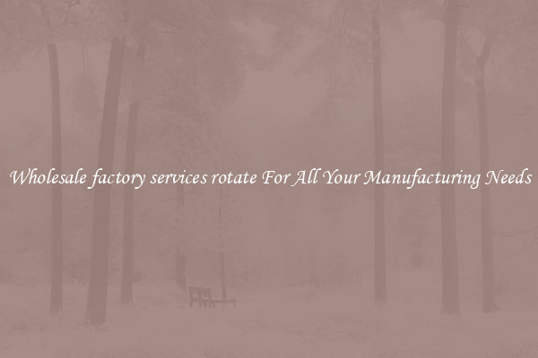 Wholesale factory services rotate For All Your Manufacturing Needs