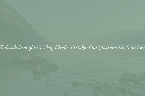 Wholesale laser glass iceberg blanks To Take Your Creations To New Levels