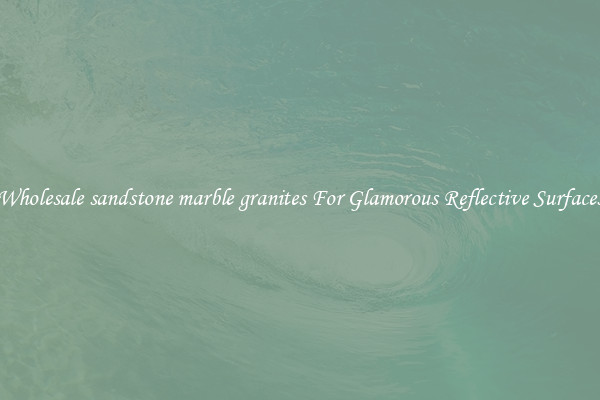 Wholesale sandstone marble granites For Glamorous Reflective Surfaces