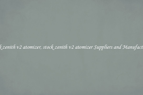 stock zenith v2 atomizer, stock zenith v2 atomizer Suppliers and Manufacturers