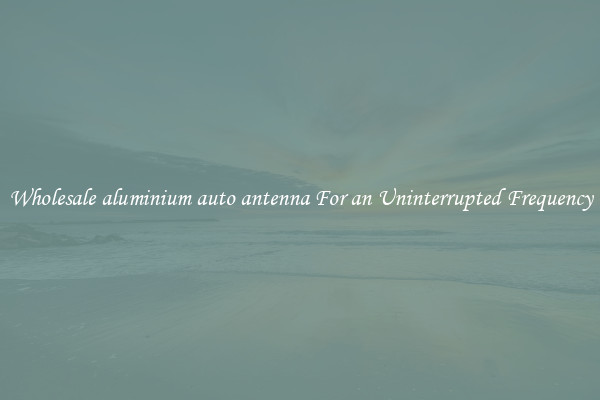 Wholesale aluminium auto antenna For an Uninterrupted Frequency