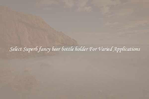 Select Superb fancy beer bottle holder For Varied Applications