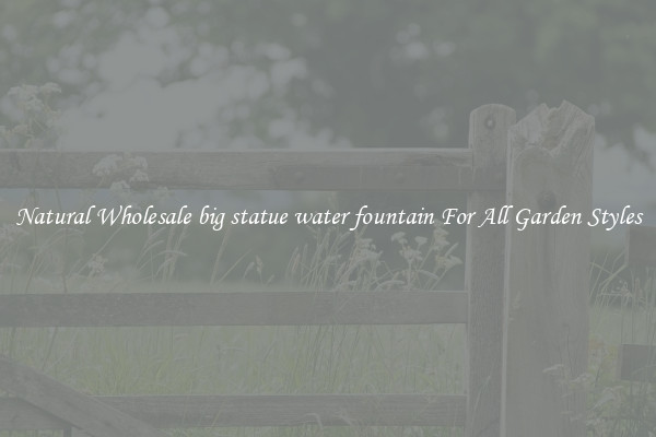 Natural Wholesale big statue water fountain For All Garden Styles