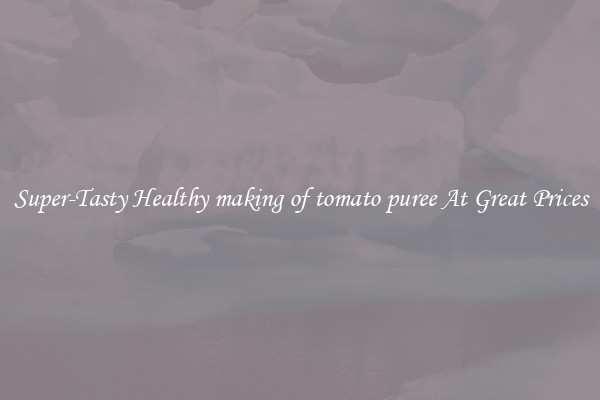 Super-Tasty Healthy making of tomato puree At Great Prices