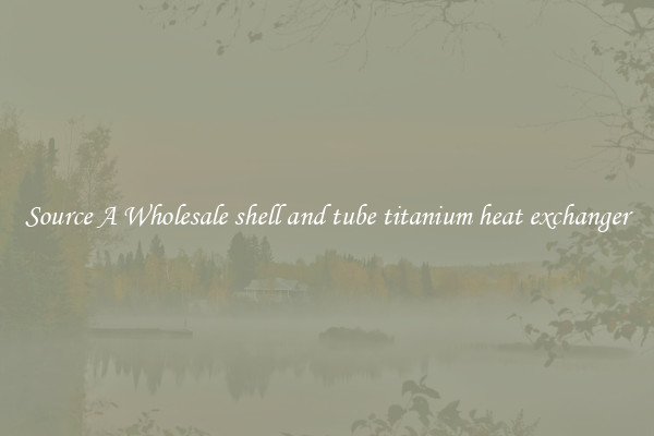 Source A Wholesale shell and tube titanium heat exchanger
