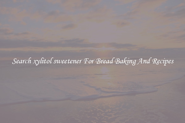 Search xylitol sweetener For Bread Baking And Recipes
