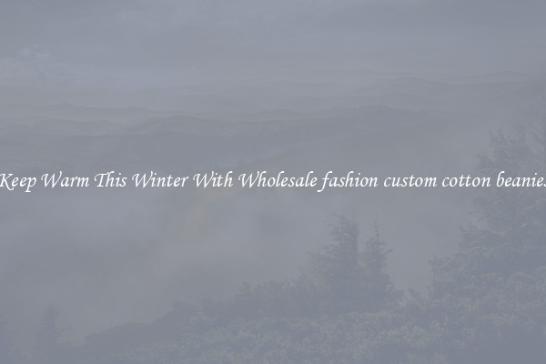 Keep Warm This Winter With Wholesale fashion custom cotton beanies