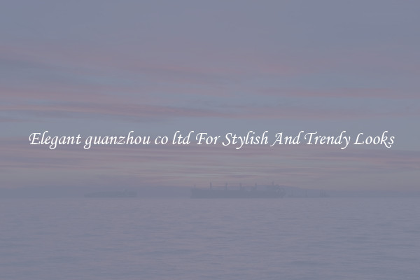 Elegant guanzhou co ltd For Stylish And Trendy Looks