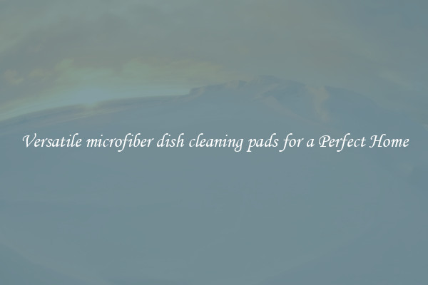 Versatile microfiber dish cleaning pads for a Perfect Home