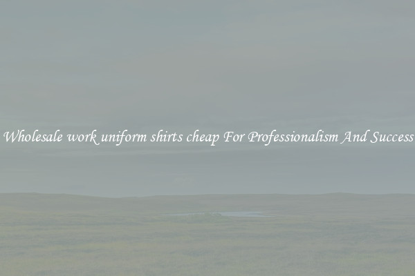 Wholesale work uniform shirts cheap For Professionalism And Success