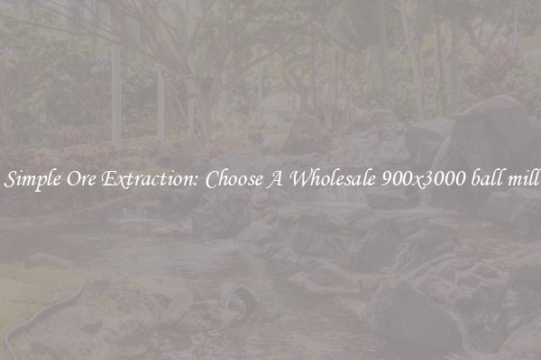 Simple Ore Extraction: Choose A Wholesale 900x3000 ball mill