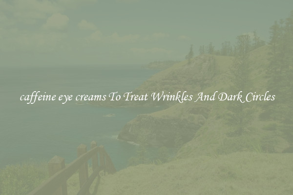 caffeine eye creams To Treat Wrinkles And Dark Circles