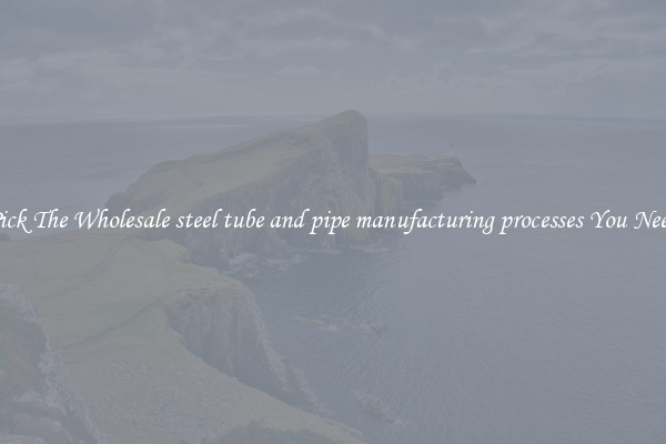 Pick The Wholesale steel tube and pipe manufacturing processes You Need
