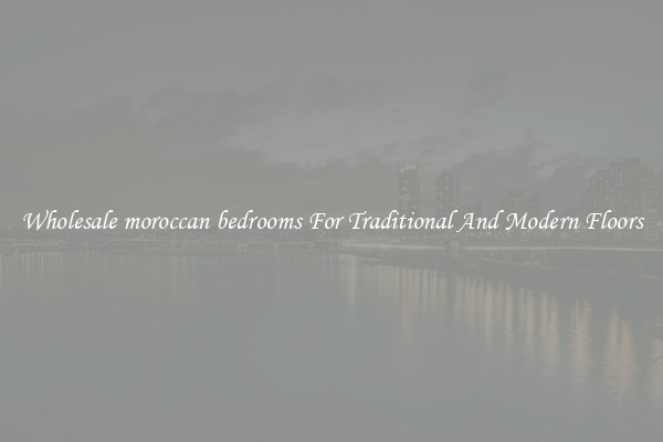 Wholesale moroccan bedrooms For Traditional And Modern Floors