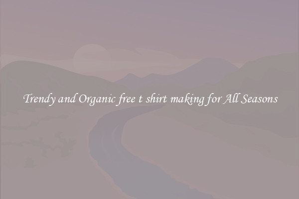 Trendy and Organic free t shirt making for All Seasons
