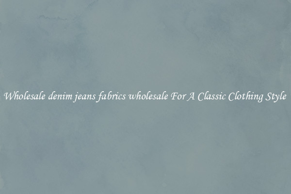 Wholesale denim jeans fabrics wholesale For A Classic Clothing Style 